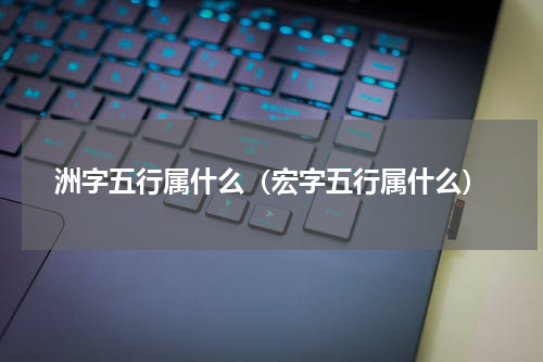 洲字五行属什么（宏字五行属什么）