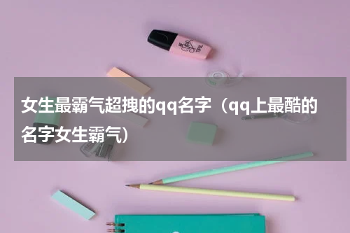 女生最霸气超拽的qq名字（qq上最酷的名字女生霸气）