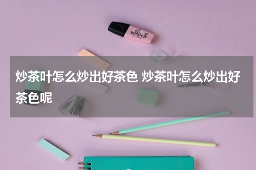 炒茶叶怎么炒出好茶色 炒茶叶怎么炒出好茶色呢