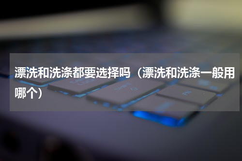 漂洗和洗涤都要选择吗（漂洗和洗涤一般用哪个）