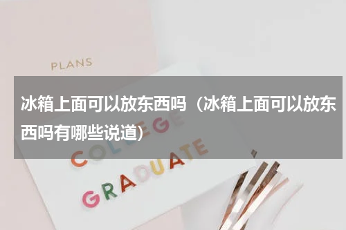 冰箱上面可以放东西吗（冰箱上面可以放东西吗有哪些说道）
