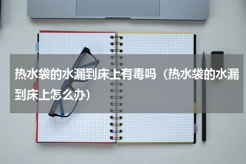 热水袋的水漏到床上有毒吗（热水袋的水漏到床上怎么办）
