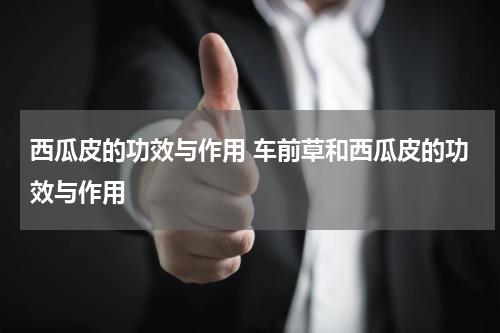 西瓜皮的功效与作用 车前草和西瓜皮的功效与作用