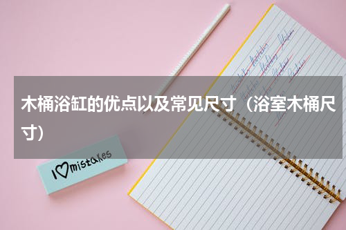 木桶浴缸的优点以及常见尺寸（浴室木桶尺寸）