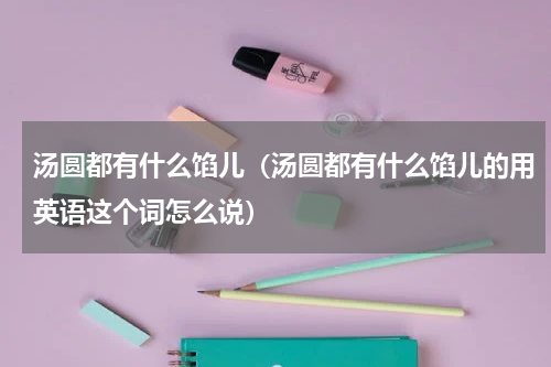 汤圆都有什么馅儿（汤圆都有什么馅儿的用英语这个词怎么说）