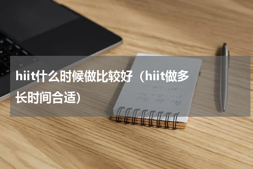 hiit什么时候做比较好（hiit做多长时间合适）