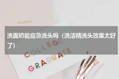 洗面奶能应急洗头吗（洗洁精洗头效果太好了）