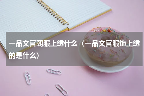 一品文官朝服上绣什么（一品文官服饰上绣的是什么）