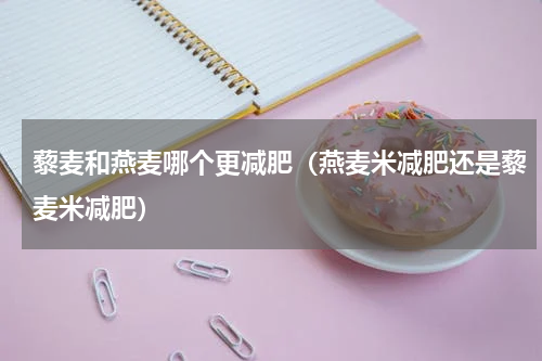 藜麦和燕麦哪个更减肥（燕麦米减肥还是藜麦米减肥）