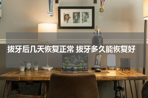 拔牙后几天恢复正常 拔牙多久能恢复好