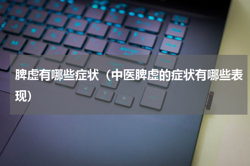 脾虚有哪些症状（中医脾虚的症状有哪些表现）