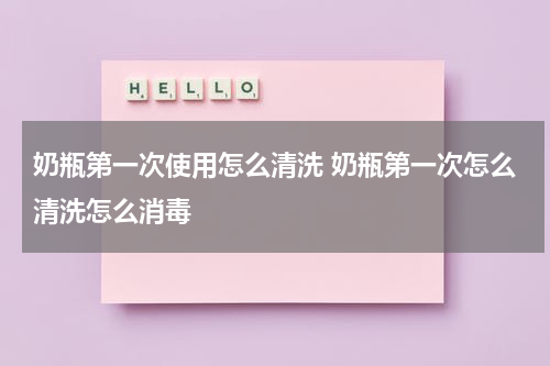 奶瓶第一次使用怎么清洗 奶瓶第一次怎么清洗怎么消毒