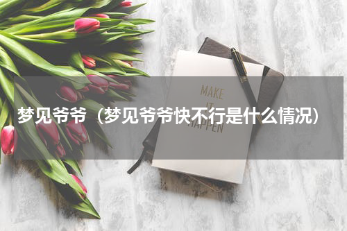 梦见爷爷（梦见爷爷快不行是什么情况）