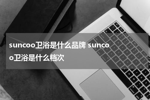 suncoo卫浴是什么品牌 suncoo卫浴是什么档次