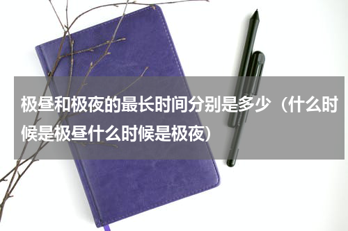 极昼和极夜的最长时间分别是多少（什么时候是极昼什么时候是极夜）