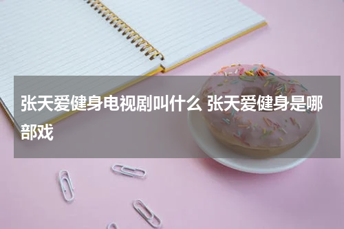 张天爱健身电视剧叫什么 张天爱健身是哪部戏