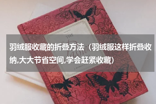 羽绒服收藏的折叠方法（羽绒服这样折叠收纳,大大节省空间,学会赶紧收藏）