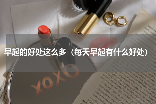早起的好处这么多（每天早起有什么好处）