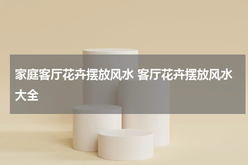 家庭客厅花卉摆放风水 客厅花卉摆放风水大全