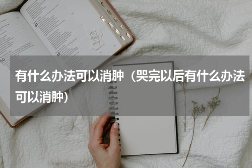有什么办法可以消肿（哭完以后有什么办法可以消肿）