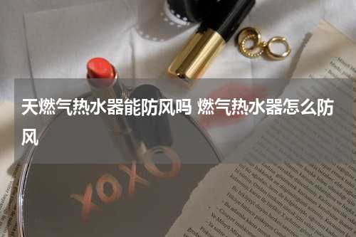 天燃气热水器能防风吗 燃气热水器怎么防风