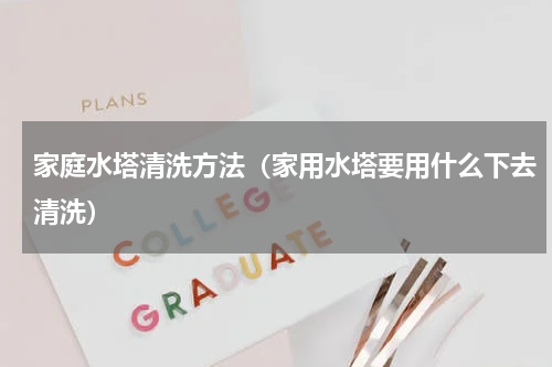 家庭水塔清洗方法（家用水塔要用什么下去清洗）