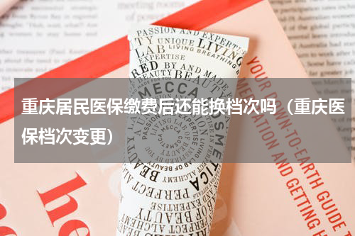 重庆居民医保缴费后还能换档次吗（重庆医保档次变更）