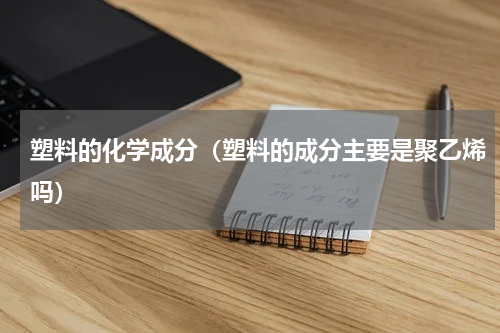 塑料的化学成分（塑料的成分主要是聚乙烯吗）