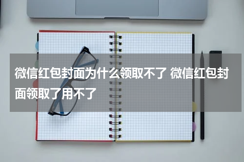 微信红包封面为什么领取不了 微信红包封面领取了用不了