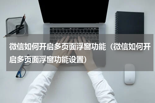 微信如何开启多页面浮窗功能（微信如何开启多页面浮窗功能设置）