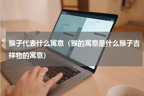 猴子代表什么寓意（猴的寓意是什么猴子吉祥物的寓意）