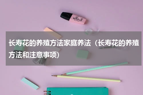 长寿花的养殖方法家庭养法（长寿花的养殖方法和注意事项）