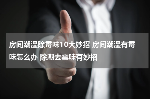 房间潮湿除霉味10大妙招 房间潮湿有霉味怎么办 除潮去霉味有妙招