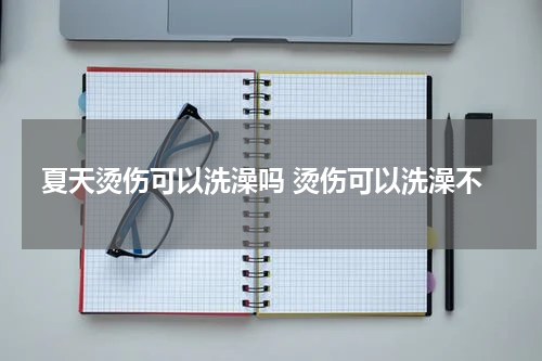 夏天烫伤可以洗澡吗 烫伤可以洗澡不