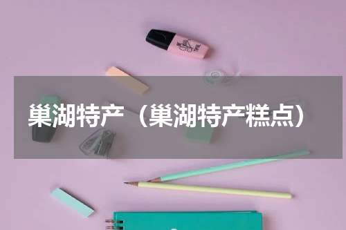 巢湖特产（巢湖特产糕点）