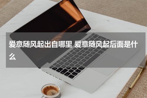 爱意随风起出自哪里 爱意随风起后面是什么