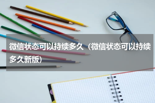 微信状态可以持续多久（微信状态可以持续多久新版）