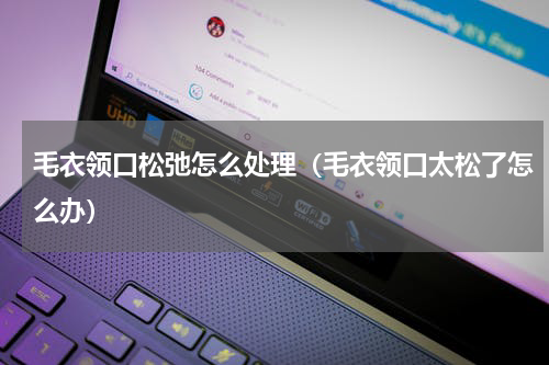 毛衣领口松弛怎么处理（毛衣领口太松了怎么办）