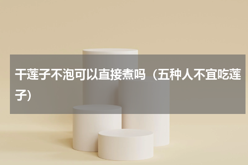 干莲子不泡可以直接煮吗（五种人不宜吃莲子）