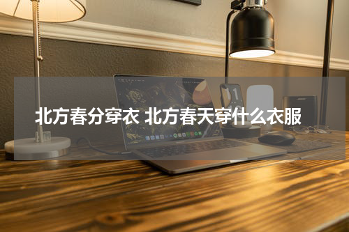北方春分穿衣 北方春天穿什么衣服