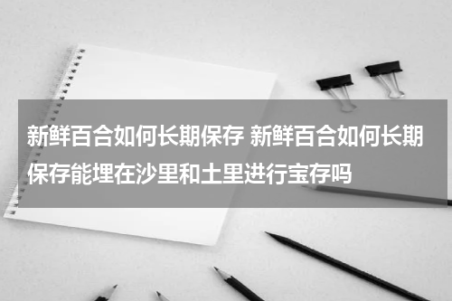 新鲜百合如何长期保存 新鲜百合如何长期保存能埋在沙里和土里进行宝存吗