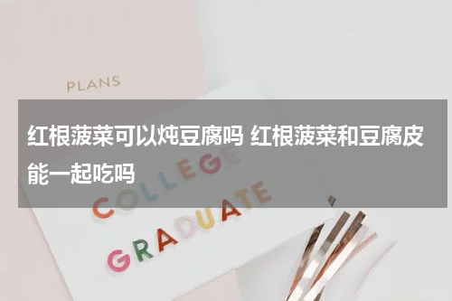 红根菠菜可以炖豆腐吗 红根菠菜和豆腐皮能一起吃吗