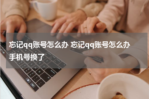 忘记qq账号怎么办 忘记qq账号怎么办手机号换了