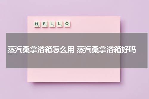 蒸汽桑拿浴箱怎么用 蒸汽桑拿浴箱好吗