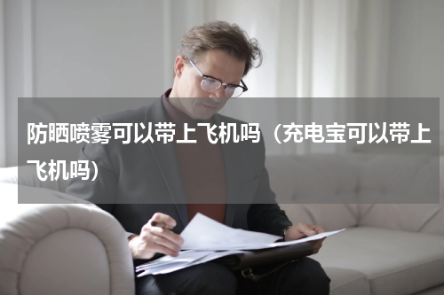 防晒喷雾可以带上飞机吗（充电宝可以带上飞机吗）