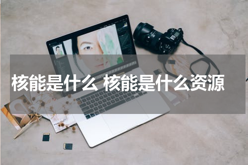 核能是什么 核能是什么资源