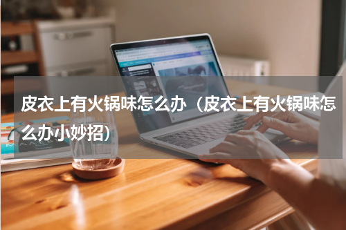 皮衣上有火锅味怎么办（皮衣上有火锅味怎么办小妙招）