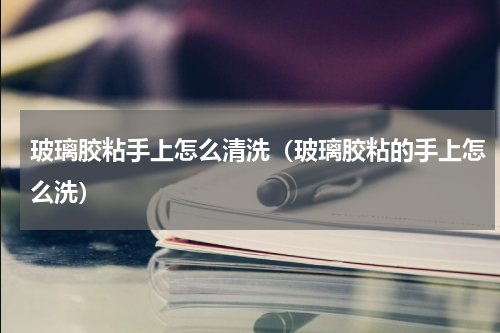 玻璃胶粘手上怎么清洗（玻璃胶粘的手上怎么洗）