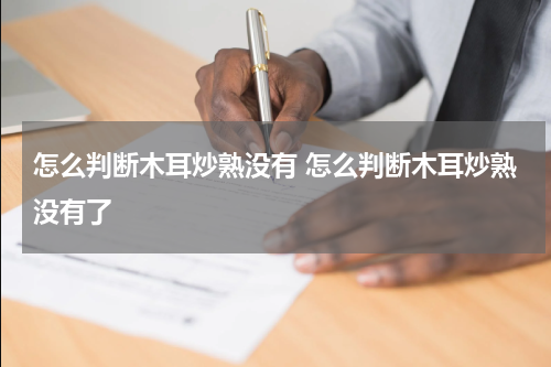 怎么判断木耳炒熟没有 怎么判断木耳炒熟没有了