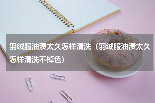 羽绒服油渍太久怎样清洗（羽绒服油渍太久怎样清洗不掉色）